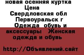новая осенняя куртка › Цена ­ 600 - Свердловская обл., Первоуральск г. Одежда, обувь и аксессуары » Женская одежда и обувь   